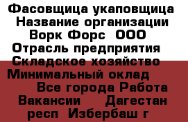 Фасовщица-укаповщица › Название организации ­ Ворк Форс, ООО › Отрасль предприятия ­ Складское хозяйство › Минимальный оклад ­ 25 000 - Все города Работа » Вакансии   . Дагестан респ.,Избербаш г.